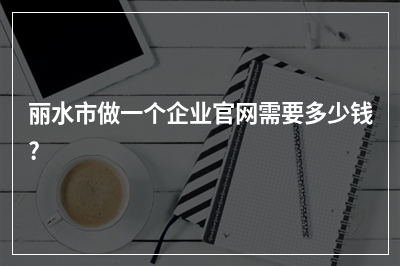 [year]丽水市做一个企业官网需要多少钱?