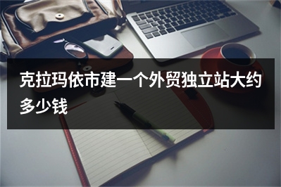[year]克拉玛依市建一个外贸独立站大约多少钱