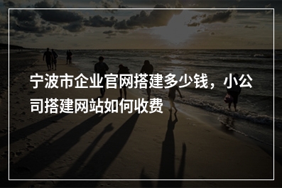 [year]宁波市企业官网搭建多少钱，小公司搭建网站如何收费