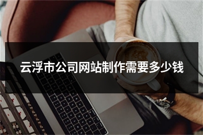 [year]云浮市公司网站制作需要多少钱