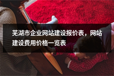 [year]芜湖市企业网站建设报价表，网站建设费用价格一览表