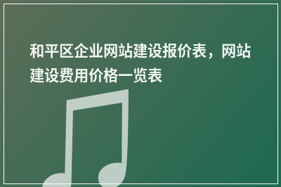 [year]和平区企业网站建设报价表，网站建设费用价格一览表