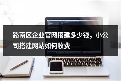 [year]路南区企业官网搭建多少钱，小公司搭建网站如何收费