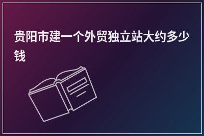 [year]贵阳市建一个外贸独立站大约多少钱