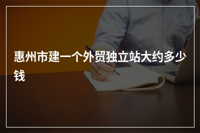 [year]惠州市建一个外贸独立站大约多少钱