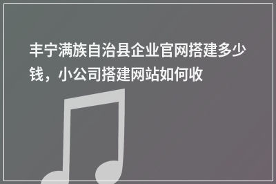 [year]丰宁满族自治县企业官网搭建多少钱，小公司搭建网站如何收费