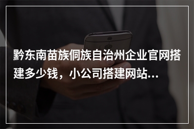 [year]黔东南苗族侗族自治州企业官网搭建多少钱，小公司搭建网站如何收费