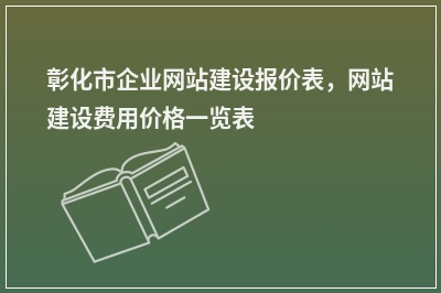 [year]彰化市企业网站建设报价表，网站建设费用价格一览表