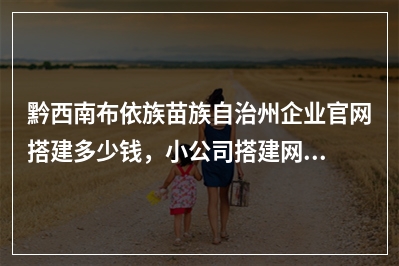 [year]黔西南布依族苗族自治州企业官网搭建多少钱，小公司搭建网站如何收费