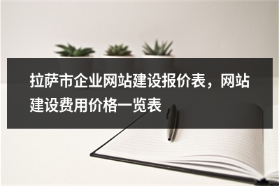 [year]拉萨市企业网站建设报价表，网站建设费用价格一览表