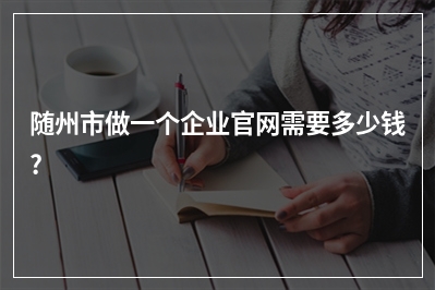 [year]随州市做一个企业官网需要多少钱?