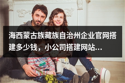 [year]海西蒙古族藏族自治州企业官网搭建多少钱，小公司搭建网站如何收费