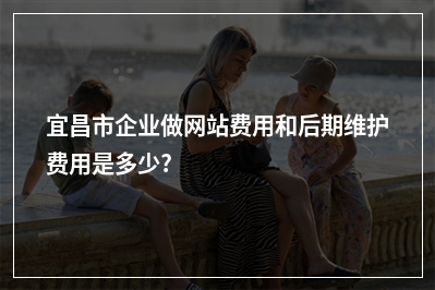 [year]宜昌市企业做网站费用和后期维护费用是多少?