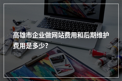 [year]高雄市企业做网站费用和后期维护费用是多少?