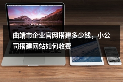[year]曲靖市企业官网搭建多少钱，小公司搭建网站如何收费