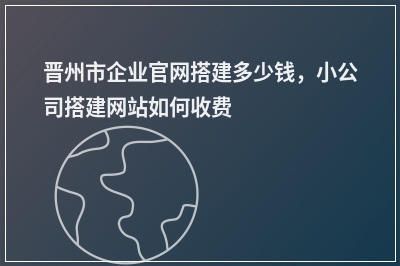 [year]晋州市企业官网搭建多少钱，小公司搭建网站如何收费
