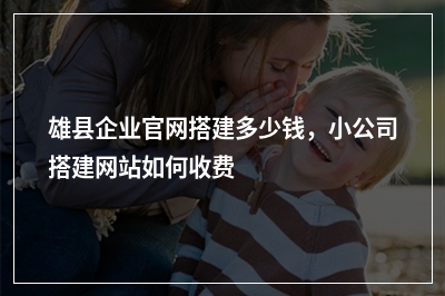 [year]雄县企业官网搭建多少钱，小公司搭建网站如何收费