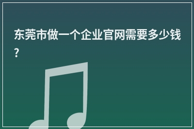 [year]东莞市做一个企业官网需要多少钱?