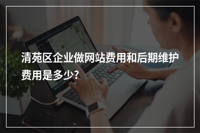 [year]清苑区企业做网站费用和后期维护费用是多少?