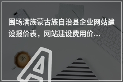 [year]围场满族蒙古族自治县企业网站建设报价表，网站建设费用价格一览表