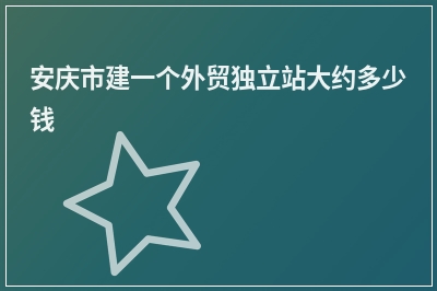 [year]安庆市建一个外贸独立站大约多少钱