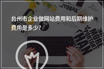 [year]台州市企业做网站费用和后期维护费用是多少?