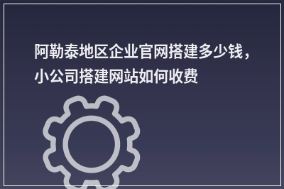 [year]阿勒泰地区企业官网搭建多少钱，小公司搭建网站如何收费