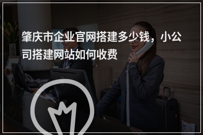 [year]肇庆市企业官网搭建多少钱，小公司搭建网站如何收费