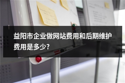 [year]益阳市企业做网站费用和后期维护费用是多少?