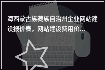 [year]海西蒙古族藏族自治州企业网站建设报价表，网站建设费用价格一览表