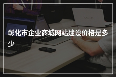 [year]彰化市企业商城网站建设价格是多少