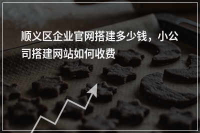 [year]顺义区企业官网搭建多少钱，小公司搭建网站如何收费