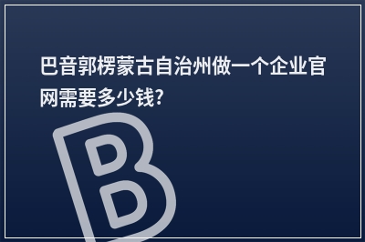 [year]巴音郭楞蒙古自治州做一个企业官网需要多少钱?