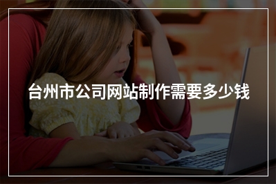 [year]台州市公司网站制作需要多少钱