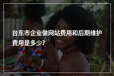 [year]台东市企业做网站费用和后期维护费用是多少?