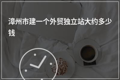[year]漳州市建一个外贸独立站大约多少钱