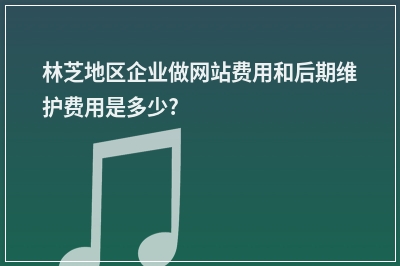 [year]林芝地区企业做网站费用和后期维护费用是多少?