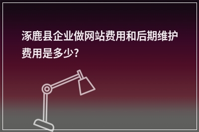 [year]涿鹿县企业做网站费用和后期维护费用是多少?