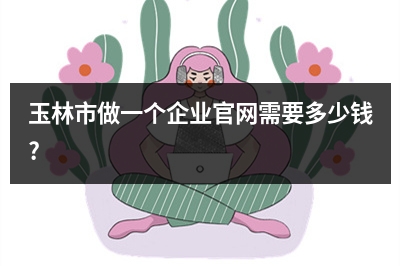 [year]玉林市做一个企业官网需要多少钱?