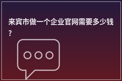 [year]来宾市做一个企业官网需要多少钱?