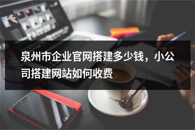 [year]泉州市企业官网搭建多少钱，小公司搭建网站如何收费