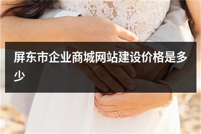 [year]屏东市企业商城网站建设价格是多少