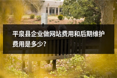 [year]平泉县企业做网站费用和后期维护费用是多少?