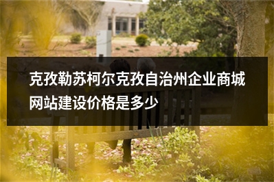 [year]克孜勒苏柯尔克孜自治州企业商城网站建设价格是多少