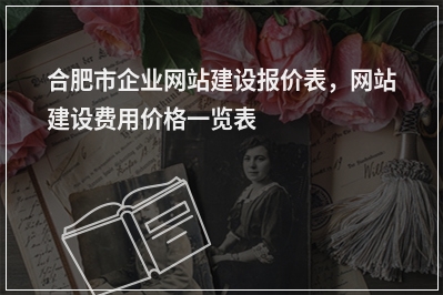 [year]合肥市企业网站建设报价表，网站建设费用价格一览表