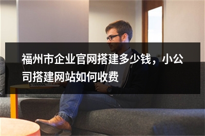 [year]福州市企业官网搭建多少钱，小公司搭建网站如何收费