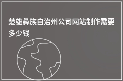 [year]楚雄彝族自治州公司网站制作需要多少钱