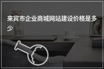 [year]来宾市企业商城网站建设价格是多少