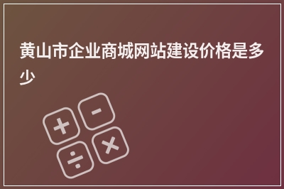 [year]黄山市企业商城网站建设价格是多少