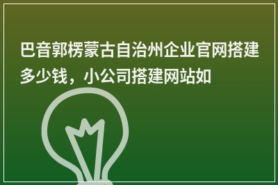 [year]巴音郭楞蒙古自治州企业官网搭建多少钱，小公司搭建网站如何收费
